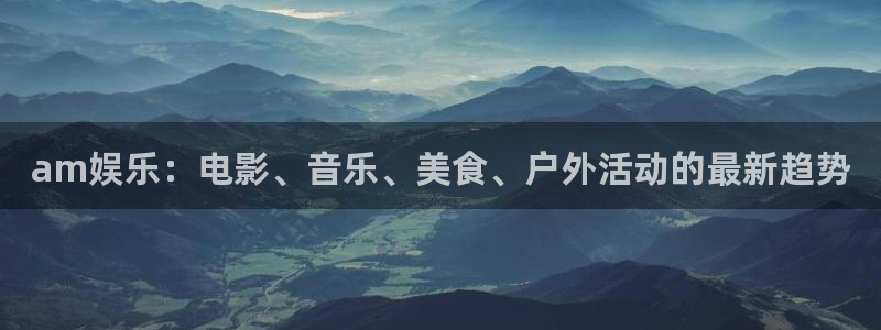 益达娱乐体育和杏耀是哪个公司的：am娱乐：电影、音乐、美食、户外活动的最新趋势