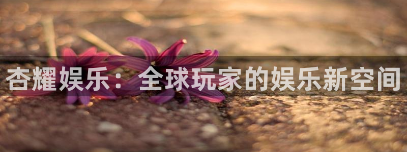 益达娱乐体育凯捷平台注册：杏耀娱乐：全球玩家的娱乐新空间