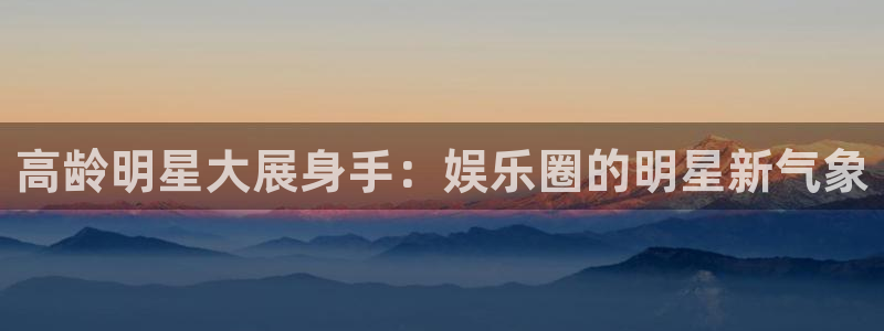 益达娱乐5招商：高龄明星大展身手：娱乐圈的明星新气象