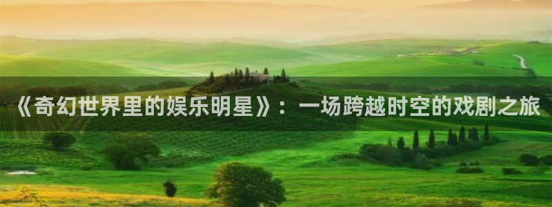 益达娱乐体育娱乐注册链接：《奇幻世界里的娱乐明星》：一场跨越时空的戏剧之旅