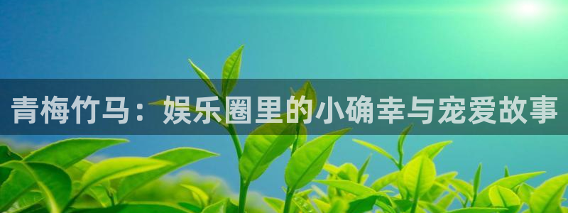 益达娱乐app：青梅竹马：娱乐圈里的小确幸与宠爱故事