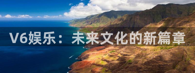 益达娱乐2平台注册：V6娱乐：未来文化的新篇章