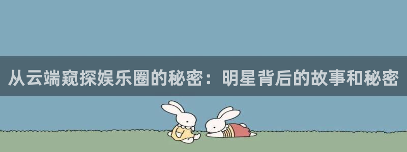 益达娱乐登录：从云端窥探娱乐圈的秘密：明星背后的故事和秘密