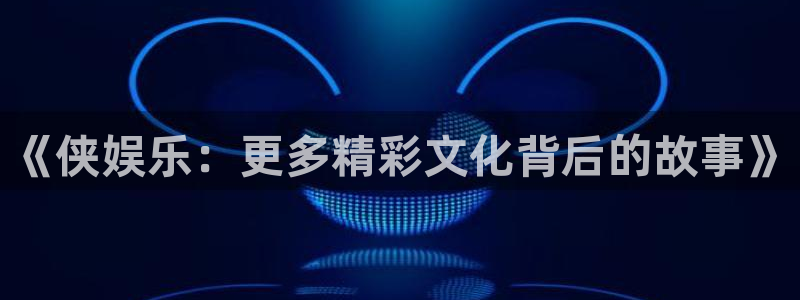 益达娱乐平台官网版下载：《侠娱乐：更多精彩文化背后的故事》