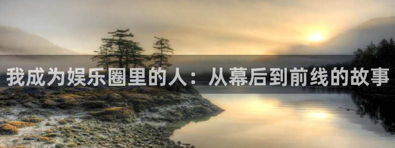 益达娱乐体育凯捷平台招商：我成为娱乐圈里的人：从幕后到前线的故事