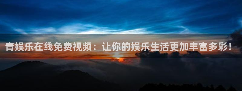 益达娱乐平台官方入口下载：青娱乐在线免费视频：让你的娱乐生活更加丰富多彩！