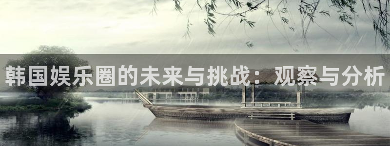 益达娱乐2平台登录：韩国娱乐圈的未来与挑战：观察与分析