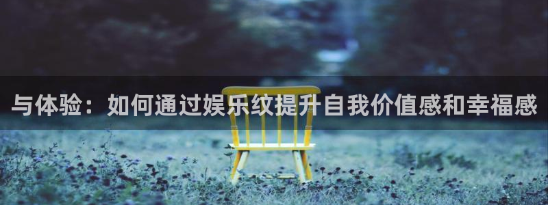 益达娱乐.ccmpc正版官网版下载：与体验：如何通过娱乐纹提升自我价值感和幸福感