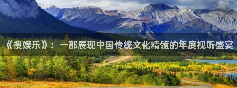 益达娱乐电玩网官网入口：《搜娱乐》：一部展现中国传统文化精髓的年度视听盛宴